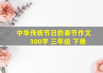 中华传统节日的春节作文 300字 三年级 下册